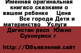 Именная оригинальная книгасо сказками о вашем ребенке  › Цена ­ 1 500 - Все города Дети и материнство » Услуги   . Дагестан респ.,Южно-Сухокумск г.